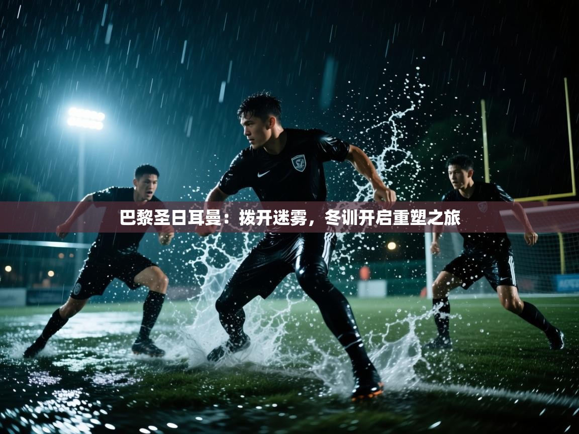 巴黎圣日耳曼：拨开迷雾，冬训开启重塑之旅