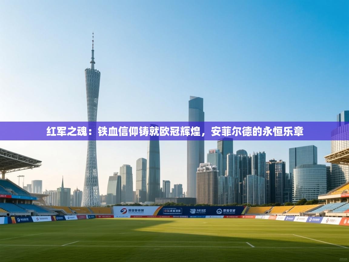 红军之魂:铁血信仰铸就欧冠辉煌,安菲尔德的永恒乐章 第2张