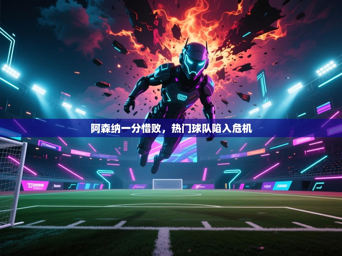 阿森纳一分惜败，热门球队陷入危机  第1张