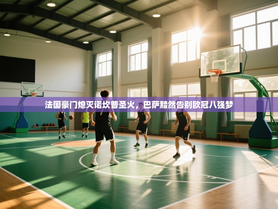 法国豪门熄灭诺坎普圣火,巴萨黯然告别欧冠八强梦 第1张