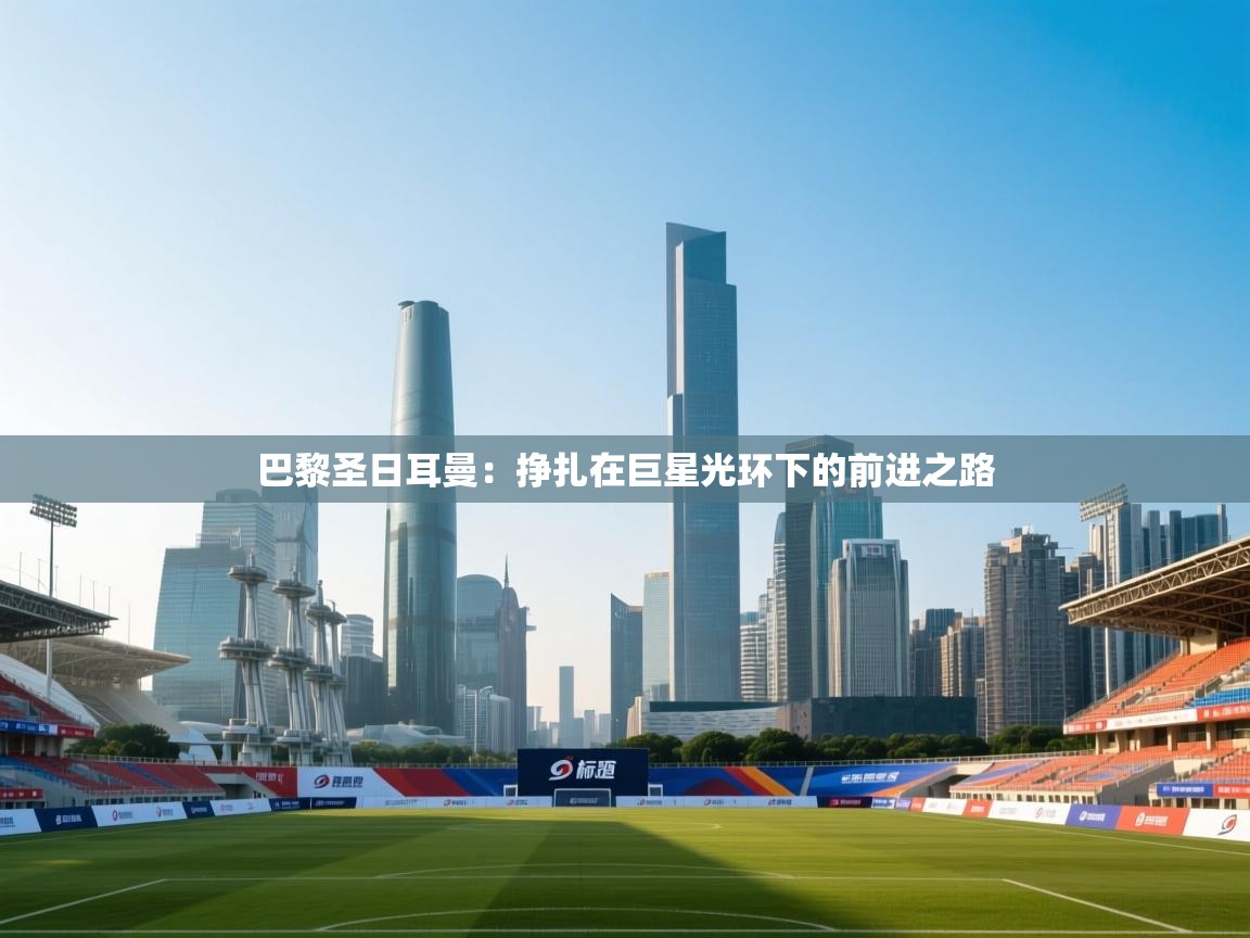 巴黎圣日耳曼:挣扎在巨星光环下的前进之路 第1张