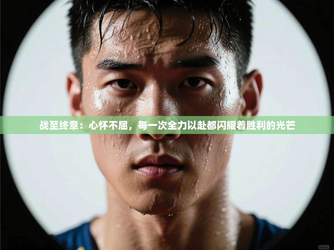 战至终章:心怀不屈,每一次全力以赴都闪耀着胜利的光芒 第1张