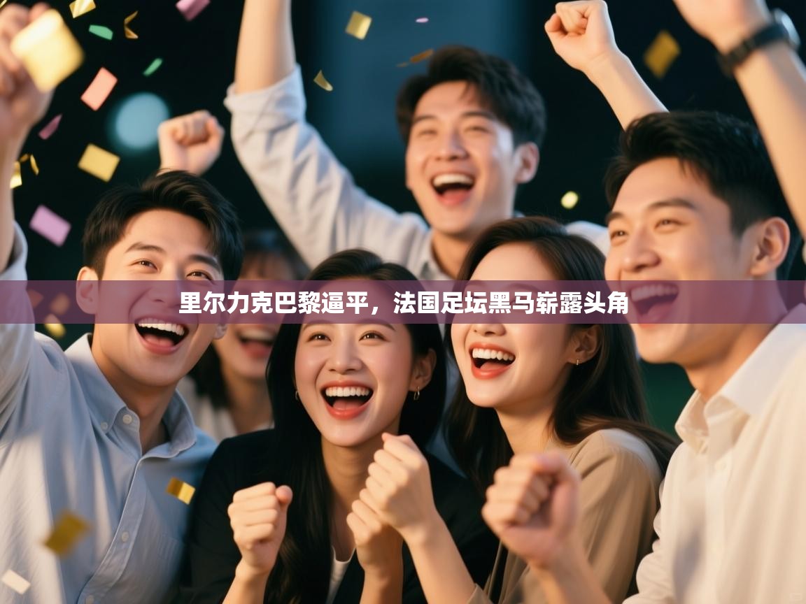 里尔力克巴黎逼平,法国足坛黑马崭露头角 第2张