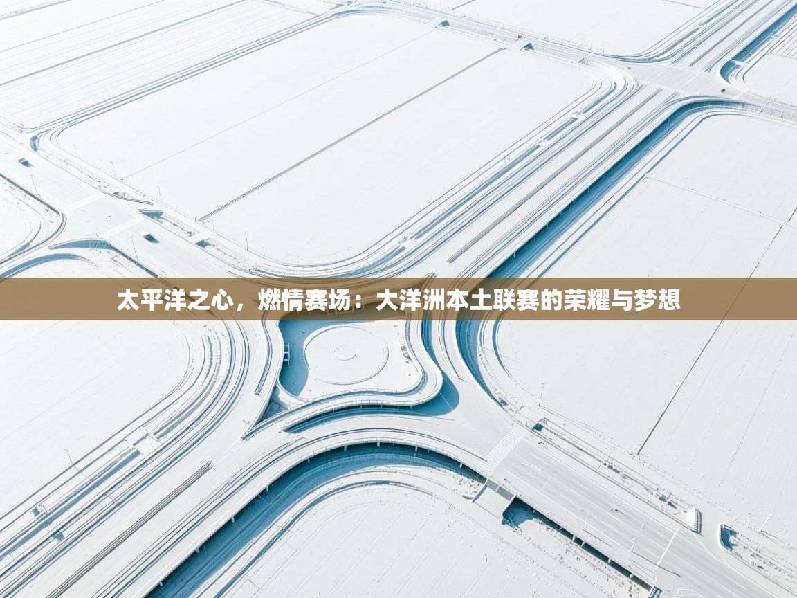 太平洋之心，燃情赛场：大洋洲本土联赛的荣耀与梦想