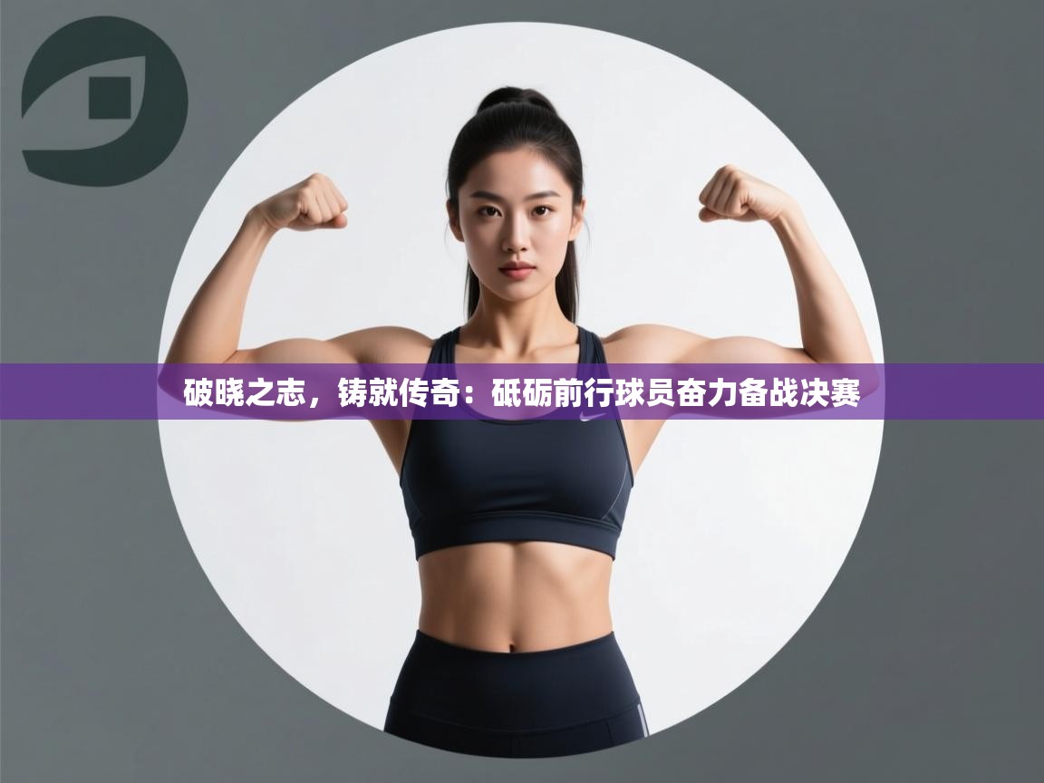破晓之志，铸就传奇：砥砺前行球员奋力备战决赛