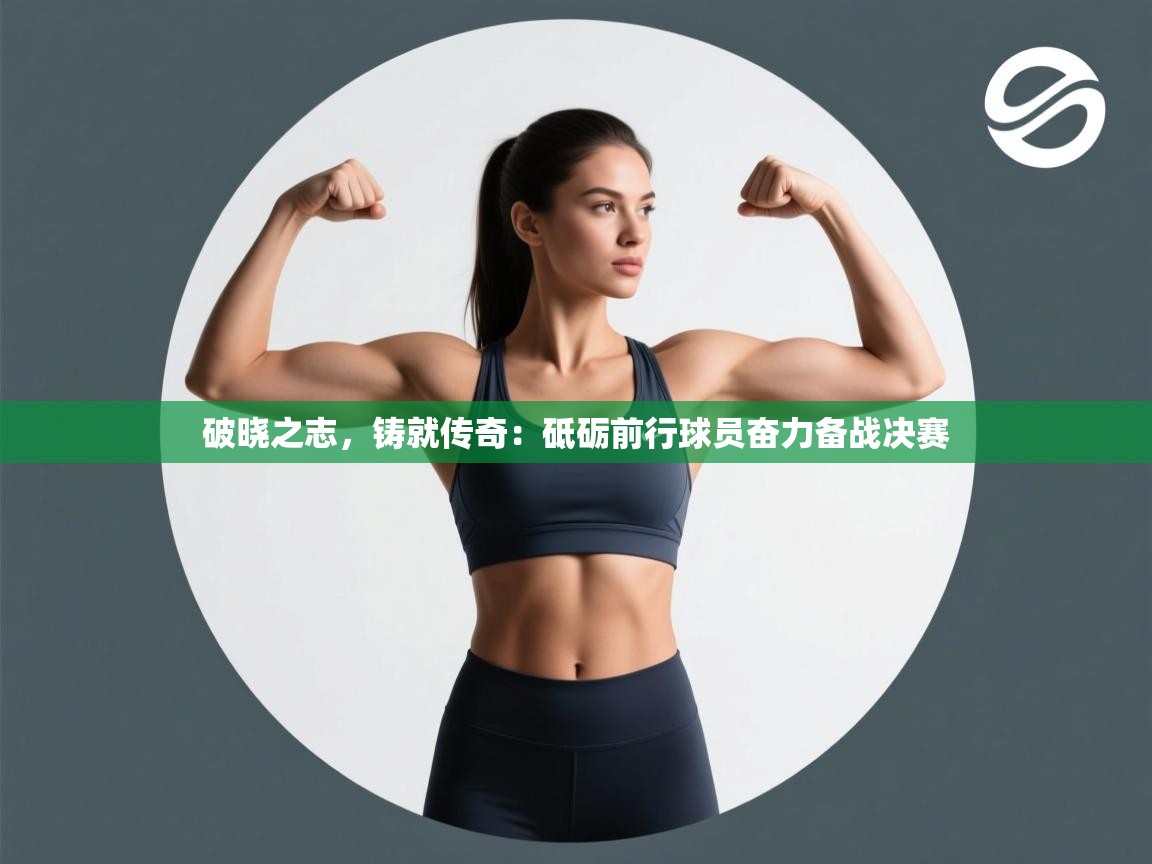 破晓之志，铸就传奇：砥砺前行球员奋力备战决赛  第2张
