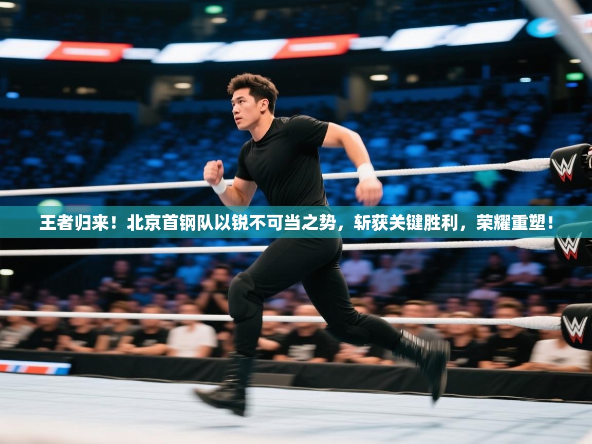 王者归来！北京首钢队以锐不可当之势，斩获关键胜利，荣耀重塑！